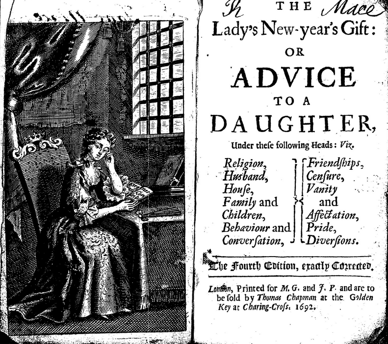 Halifax, George Savile,Marquis of, 1633-1695. (1692). The lady's new-year's gift, or, advice to a daughter .. London, Printed for M.G. and J.P. and are to be sold by Thomas Chapman .. 